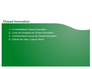 Closed Innovation

   1 – A mentalidade Closed Innovation
   2 – Loop de inovação em Closed Innovation
   3 – Conhecimento na era de Closed Innovation
   4 – Estudo de caso: o grupo Xerox
 