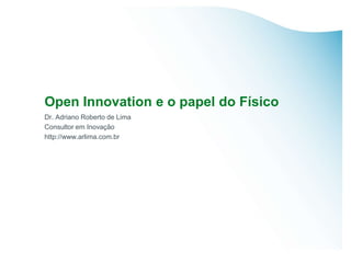 Open Innovation e o papel do Físico
Dr. Adriano Roberto de Lima
Consultor em Inovação
http://www.arlima.com.br
 