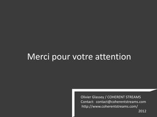 Merci pour votre attention



             Olivier Glassey / COHERENT STREAMS
             Contact: contact@coherentstreams.com
             http://www.coherentstreams.com/
                                              2012
 