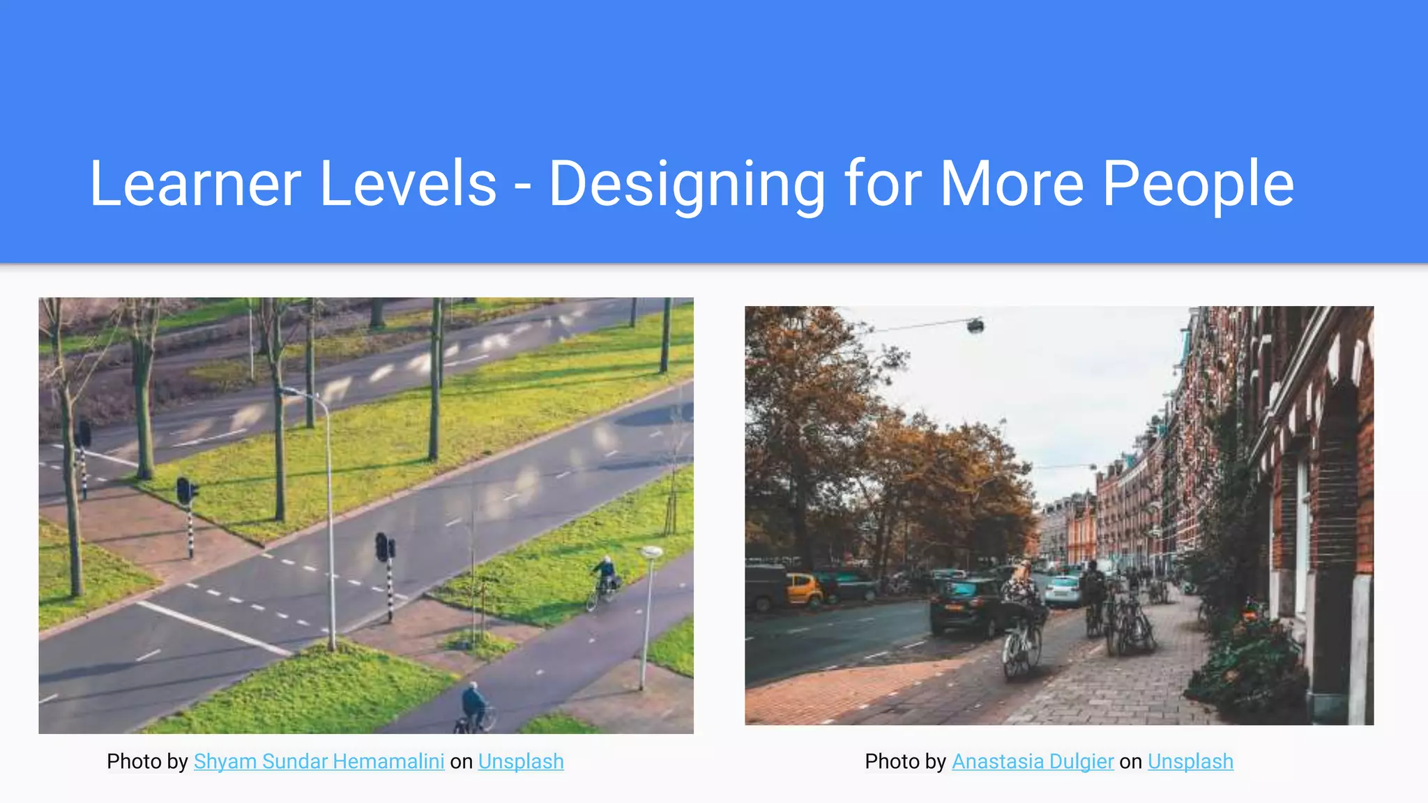Learner Levels - Designing for More People
Photo by Shyam Sundar Hemamalini on Unsplash Photo by Anastasia Dulgier on Unsplash
 