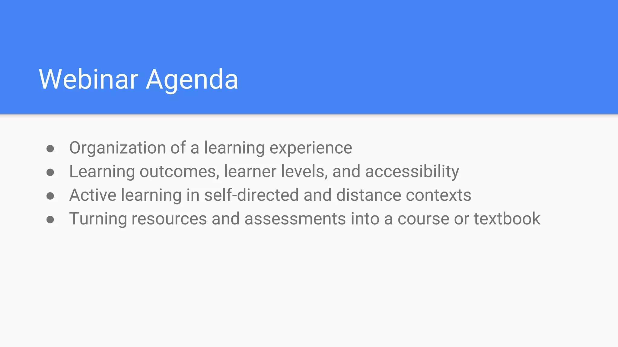 Webinar Agenda
● Organization of a learning experience
● Learning outcomes, learner levels, and accessibility
● Active learning in self-directed and distance contexts
● Turning resources and assessments into a course or textbook
 