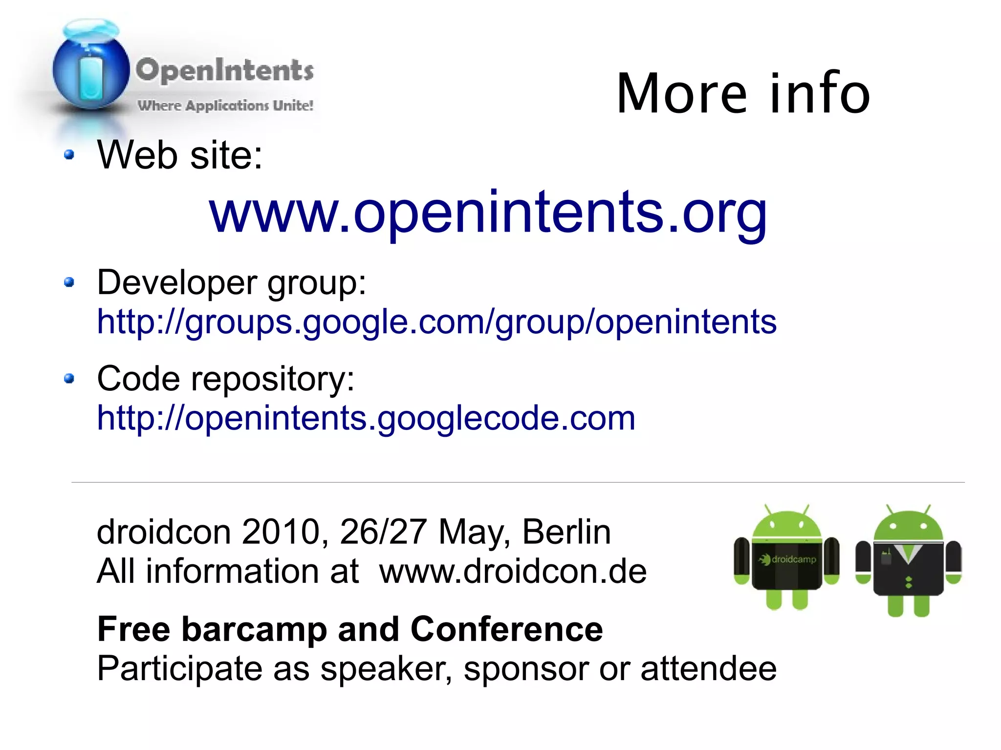 More info
Web site:
       www.openintents.org
Developer group:
http://groups.google.com/group/openintents
Code repository:
http://openintents.googlecode.com


droidcon 2010, 26/27 May, Berlin
All information at www.droidcon.de
Free barcamp and Conference
Participate as speaker, sponsor or attendee
 