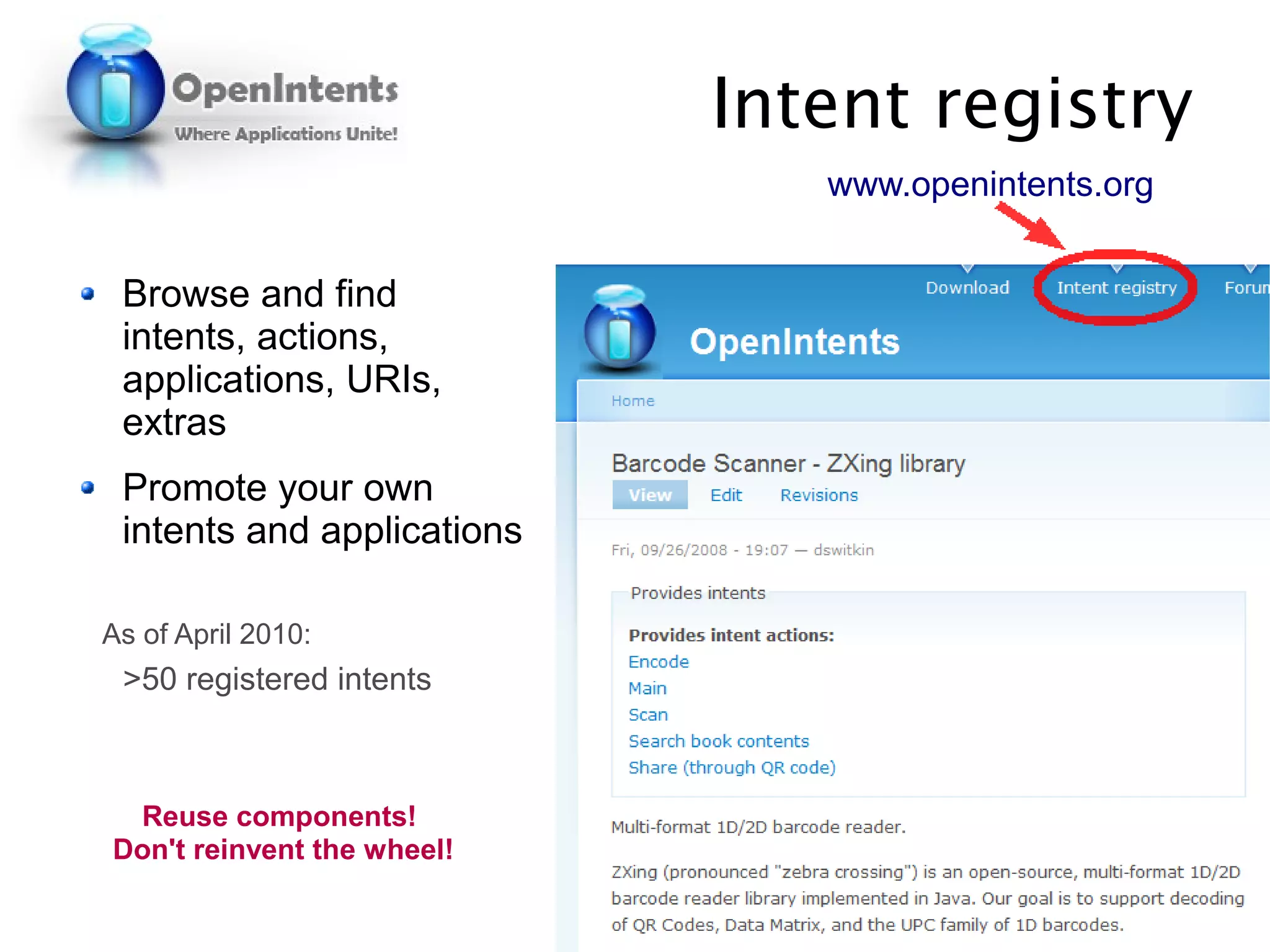 Intent registry
                               www.openintents.org


 Browse and find
 intents, actions,
 applications, URIs,
 extras
 Promote your own
 intents and applications

As of April 2010:
 >50 registered intents



 Reuse components!
Don't reinvent the wheel!
 