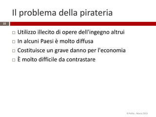 Il problema della pirateria
 Utilizzo illecito di opere dell'ingegno altrui
 In alcuni Paesi è molto diffusa
 Costituisce un grave danno per l'economia
 È molto difficile da contrastare
R.Polillo - Marzo 2015
22
 