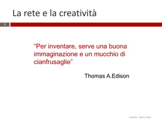 La rete e la creatività
R.Polillo - Marzo 2015
3
“Per inventare, serve una buona
immaginazione e un mucchio di
cianfrusaglie”
Thomas A.Edison
 