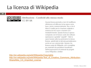 La licenza di Wikipedia
R.Polillo - Marzo 2015
30
http://en.wikipedia.org/wiki/Wikipedia:Copyrights
http://en.wikipedia.org/wiki/Wikipedia:Text_of_Creative_Commons_Attribution-
ShareAlike_3.0_Unported_License
 