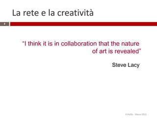 La rete e la creatività
R.Polillo - Marzo 2015
4
“I think it is in collaboration that the nature
of art is revealed”
Steve Lacy
 