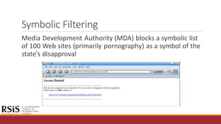 Symbolic Filtering
Media Development Authority (MDA) blocks a symbolic list
of 100 Web sites (primarily pornography) as a symbol of the
state’s disapproval
 