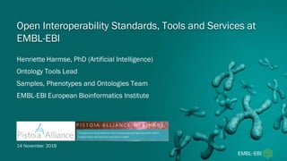 Henriette Harmse, PhD (Artificial Intelligence)
Ontology Tools Lead
Samples, Phenotypes and Ontologies Team
EMBL-EBI European Bioinformatics Institute
Open Interoperability Standards, Tools and Services at
EMBL-EBI
14 November 2019
 