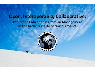 Open, Interoperable, Collaborative:
Pan-Arctic Data and Information Management
at the Arctic Institute of North America
 
