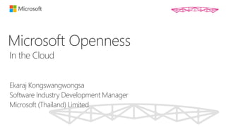 Microsoft Openness
In the Cloud


Ekaraj Kongswangwongsa
Software Industry Development Manager
Microsoft (Thailand) Limited
 