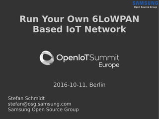 Run Your Own 6LoWPAN
Based IoT Network
2016-10-11, Berlin
Stefan Schmidt
stefan@osg.samsung.com
Samsung Open Source Group
 