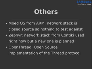 Others
● Mbed OS from ARM: network stack is
closed source so nothing to test against
● Zephyr: network stack from Contiki used
right now but a new one is planned
● OpenThread: Open Source
implementation of the Thread protocol
 