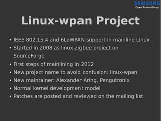 Linux-wpan Project
● IEEE 802.15.4 and 6LoWPAN support in mainline Linux
● Started in 2008 as linux-zigbee project on
Sour...