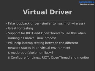 Virtual Driver
● Fake loopback driver (similar to hwsim of wireless)
● Great for testing
● Support for RIOT and OpenThread...