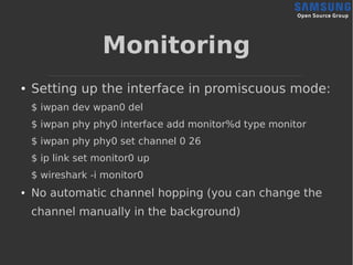 Monitoring
● Setting up the interface in promiscuous mode:
$ iwpan dev wpan0 del
$ iwpan phy phy0 interface add monitor%d ...