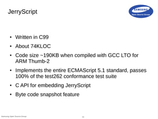 13Samsung Open Source Group
JerryScript
● Written in C99
● About 74KLOC
● Code size ~190KB when compiled with GCC LTO for
...