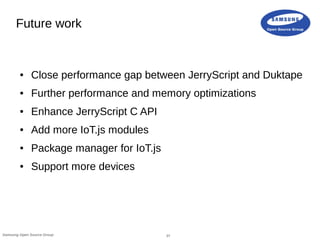37Samsung Open Source Group
Future work
● Close performance gap between JerryScript and Duktape
● Further performance and ...