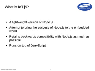 4Samsung Open Source Group
What is IoT.js?
● A lightweight version of Node.js
● Attempt to bring the success of Node.js to...