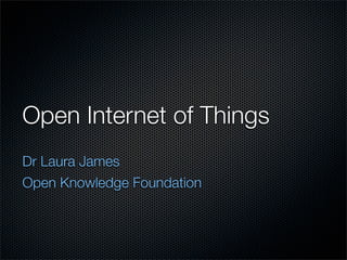 Open Internet of Things
Dr Laura James
Open Knowledge Foundation
 