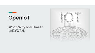 OpenIoT
What, Why and How to
LoRaWAN.
 