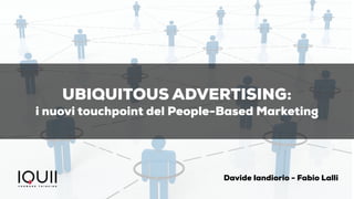 UBIQUITOUS ADVERTISING:
i nuovi touchpoint del People-Based Marketing
Davide Iandiorio - Fabio Lalli
 
