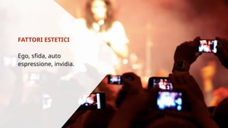 FATTORI ESTETICI 
Ego, sfida, auto 
espressione, invidia. 
 