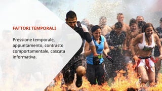 FATTORI TEMPORALI 
Pressione temporale, 
appuntamento, contrasto 
comportamentale, cascata 
informativa. 
 