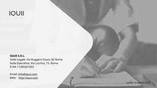 IQUII S.R.L. 
Sede Legale: Via Ruggero Fauro, 82 Roma 
Sede Operativa: Via Lucrino, 15, Roma 
P.IVA 11289201003 
Email: info@iquii.com 
Web: http://iquii.com 
Update 15 ottobre 2014 
