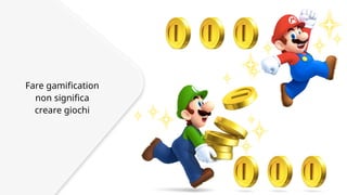 Fare gamification 
non significa 
creare giochi 
 
