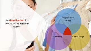 La Gamification è il 
centro dell’esperienza 
utente 
Programmi di 
loyalty 
Marketing Game Design 
 