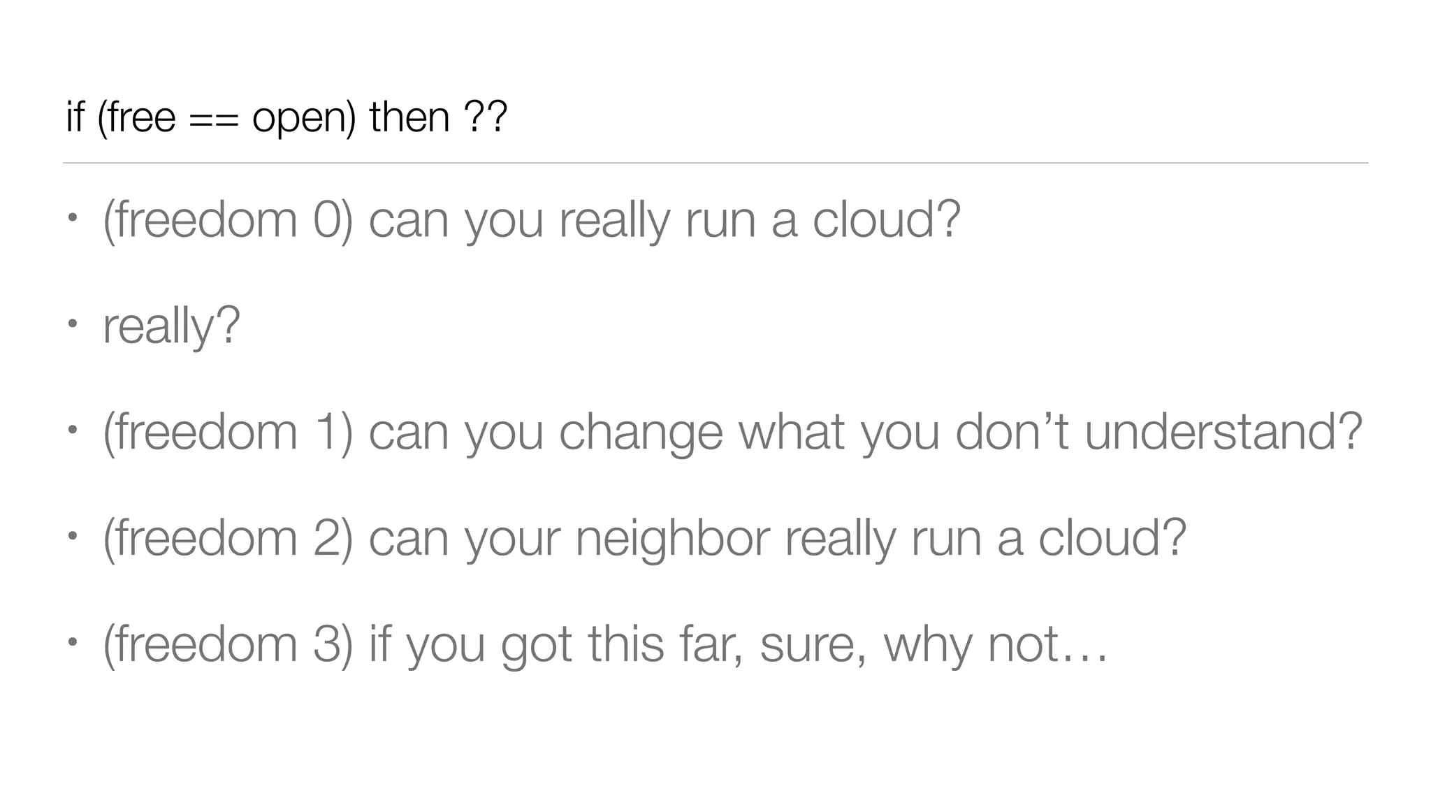 if (free == open) then ??
• (freedom 0) can you really run a cloud?
• really?
• (freedom 1) can you change what you don’t understand?
• (freedom 2) can your neighbor really run a cloud?
• (freedom 3) if you got this far, sure, why not…
 