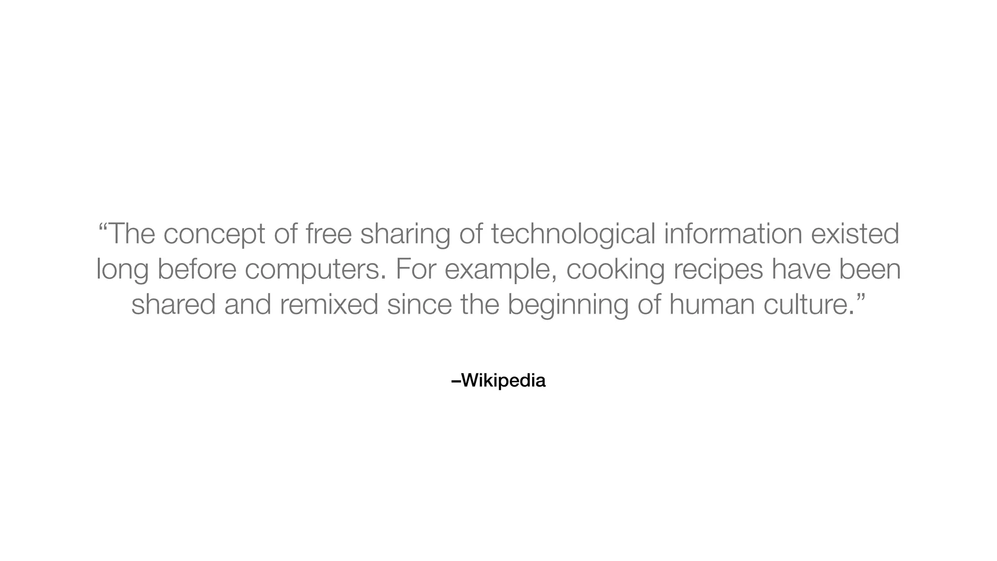 –Wikipedia
“The concept of free sharing of technological information existed
long before computers. For example, cooking recipes have been
shared and remixed since the beginning of human culture.”
 