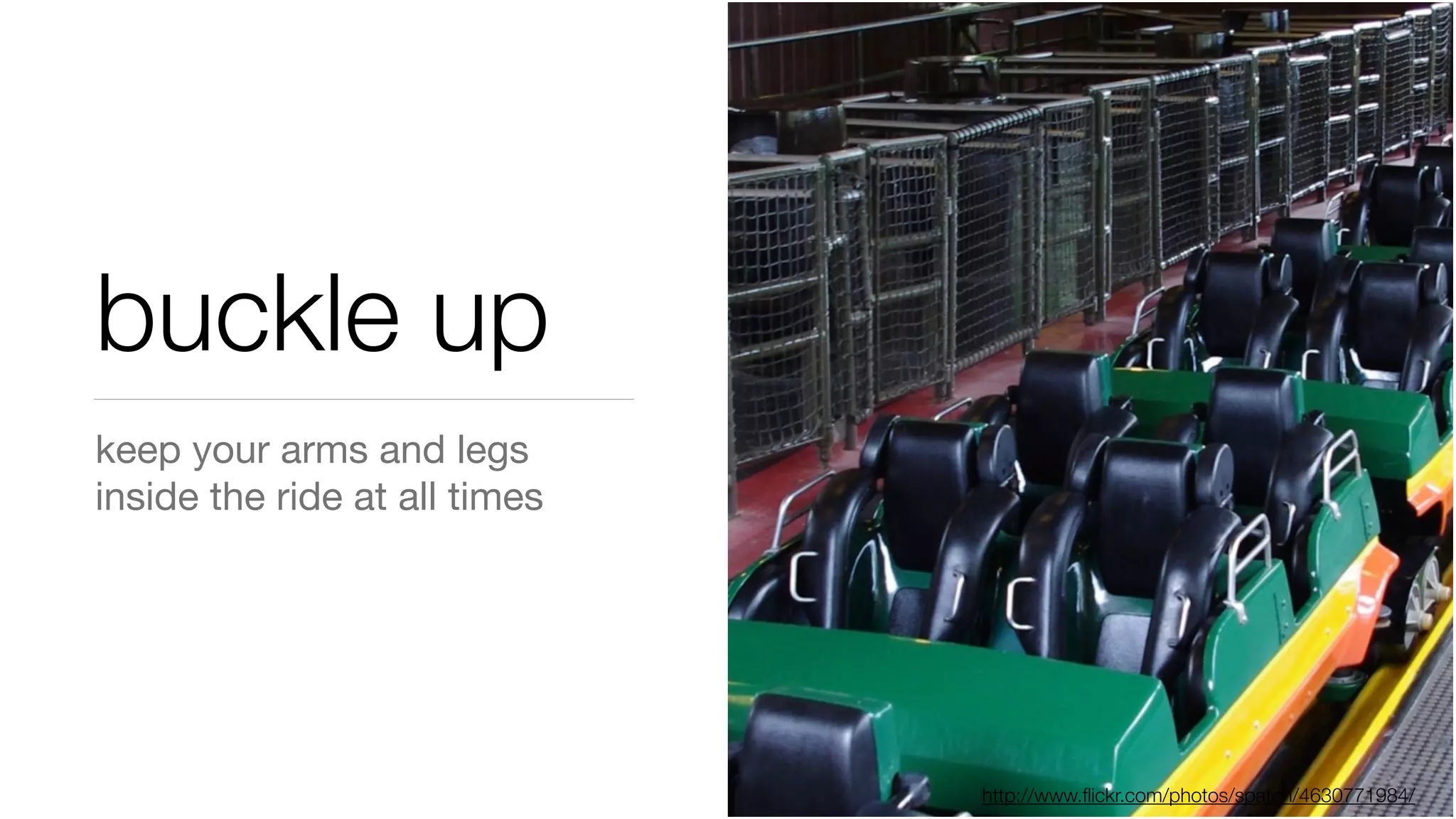 buckle up
keep your arms and legs
inside the ride at all times
http://www.ﬂickr.com/photos/spatch/4630771984/
 