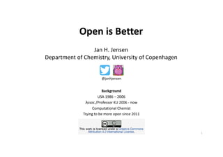 1
Open	is	Better
Jan	H.	Jensen
Department	of	Chemistry,	University of	Copenhagen
Background
USA	1986	– 2006
Assoc./Professor	KU	2006	- now
Computational Chemist
Trying to	be more	open	since 2011
@janhjensen
 
