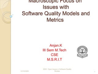 Macroscopic Focus on Issues with Software Quality Models and Metrics      Anjan.K	 III Sem M.Tech  CSE M.S.R.I.T 15/Oct/2009 1 SEM : Open Issues in Software Quality Models 