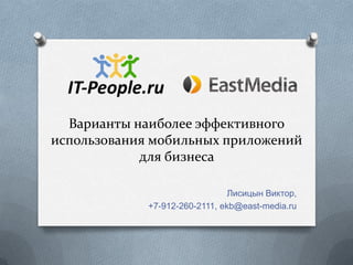 Варианты наиболее эффективного
использования мобильных приложений
            для бизнеса

                                Лисицын Виктор,
             +7-912-260-2111, ekb@east-media.ru
 