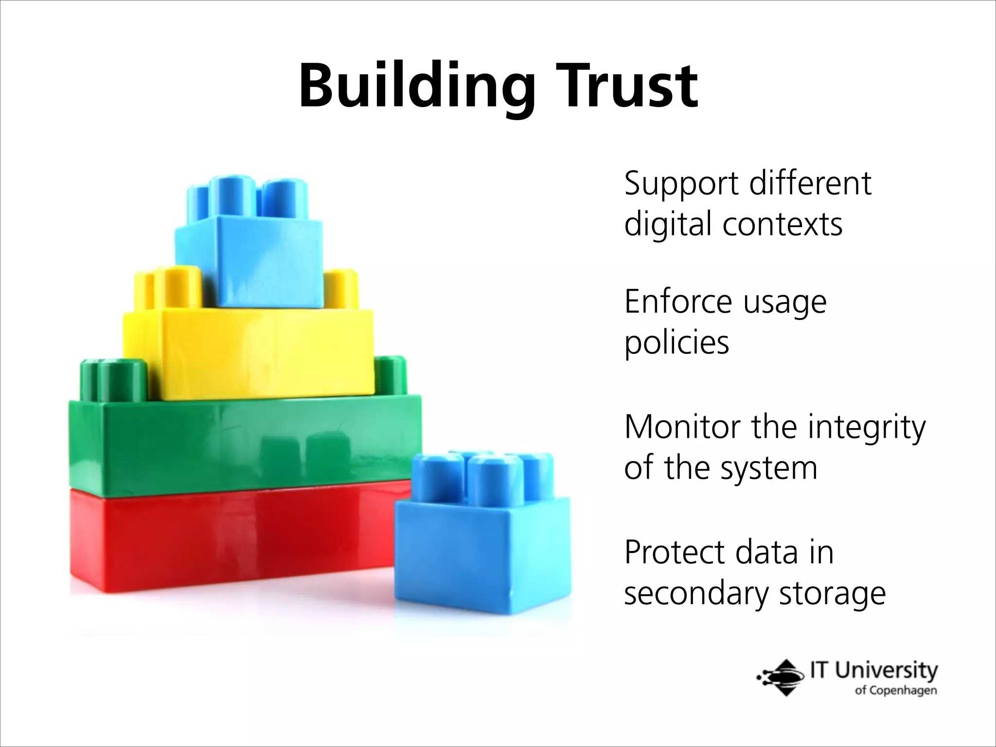 Building Trust
Protect data in
secondary storage
Monitor the integrity
of the system
Enforce usage
policies
Support different
digital contexts
 