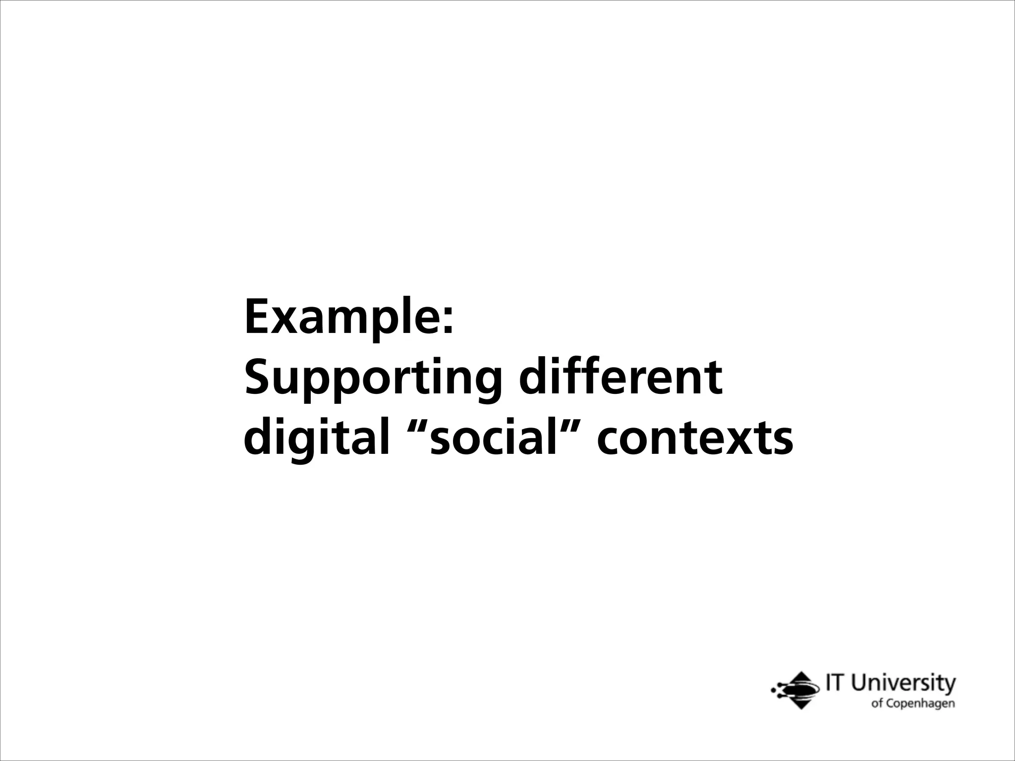 Example:
Supporting different
digital “social” contexts
 