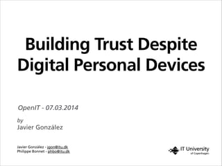 Building Trust Despite
Digital Personal Devices
Javier González - jgon@itu.dk
Philippe Bonnet - phbo@itu.dk
by
Javier González
OpenIT - 07.03.2014
 