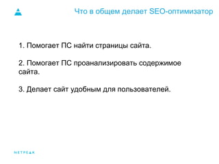 Что в общем делает SEO-оптимизатор
1. Помогает ПС найти страницы сайта.
2. Помогает ПС проанализировать содержимое
сайта.
3. Делает сайт удобным для пользователей.
 