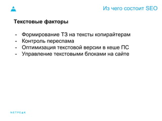 Из чего состоит SEO
Текстовые факторы
- Формирование ТЗ на тексты копирайтерам
- Контроль переспама
- Оптимизация текстовой версии в кеше ПС
- Управление текстовыми блоками на сайте
 