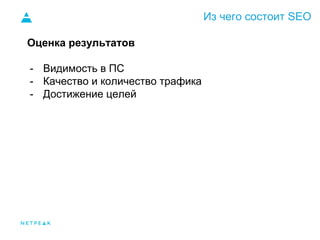 Из чего состоит SEO
Оценка результатов
- Видимость в ПС
- Качество и количество трафика
- Достижение целей
 