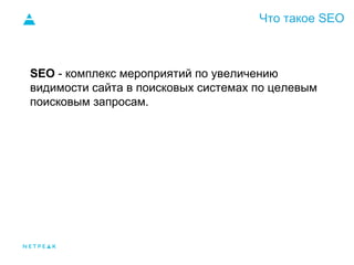 Что такое SEO
SEO - комплекс мероприятий по увеличению
видимости сайта в поисковых системах по целевым
поисковым запросам.
 