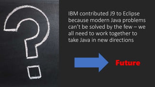 IBM contributed J9 to Eclipse
because modern Java problems
can’t be solved by the few – we
all need to work together to
take Java in new directions
Future
 