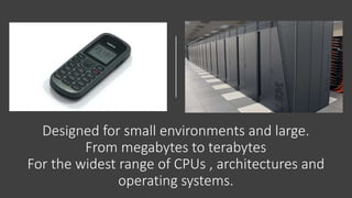 Designed for small environments and large.
From megabytes to terabytes
For the widest range of CPUs , architectures and
operating systems.
 