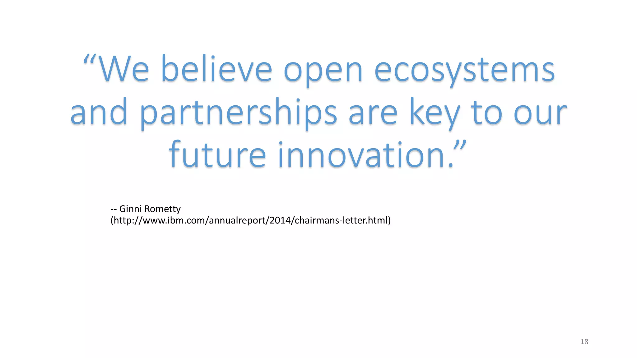 “We believe open ecosystems
and partnerships are key to our
future innovation.”
-- Ginni Rometty
(http://www.ibm.com/annualreport/2014/chairmans-letter.html)
18
 