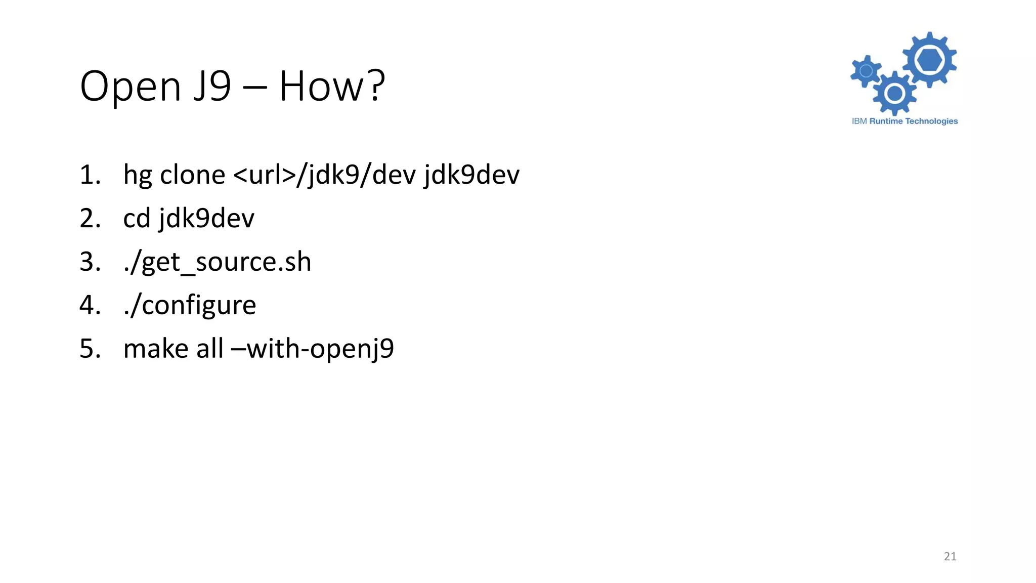 Open J9 – How?
1. hg clone <url>/jdk9/dev jdk9dev
2. cd jdk9dev
3. ./get_source.sh
4. ./configure
5. make all –with-openj9
21
 