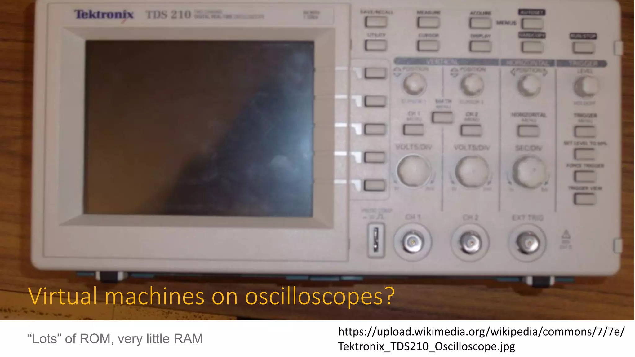 Virtual machines on oscilloscopes?
“Lots” of ROM, very little RAM
https://upload.wikimedia.org/wikipedia/commons/7/7e/
Tektronix_TDS210_Oscilloscope.jpg
 