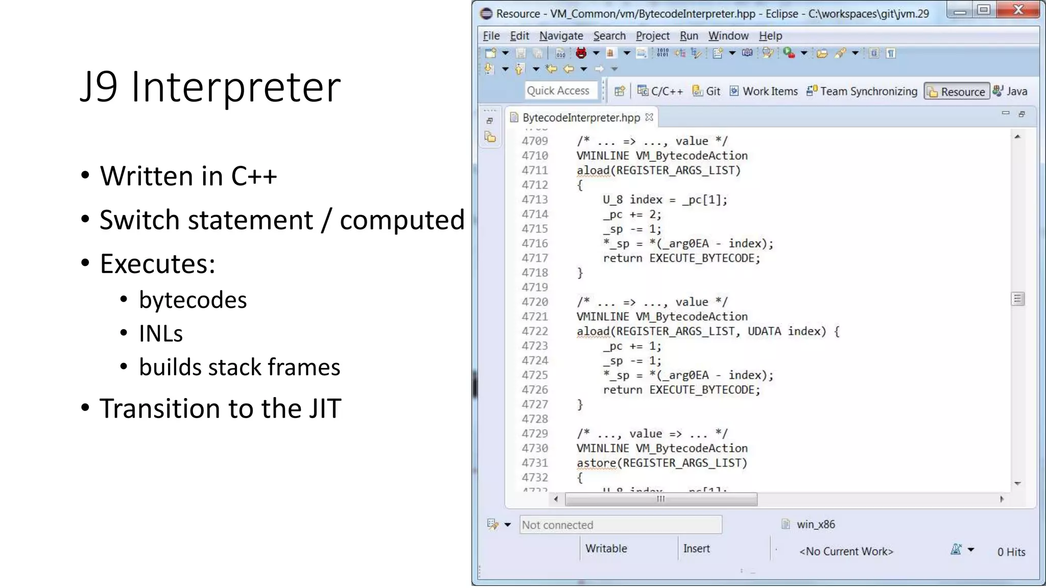 J9 Interpreter
• Written in C++
• Switch statement / computed goto
• Executes:
• bytecodes
• INLs
• builds stack frames
• Transition to the JIT
8
 